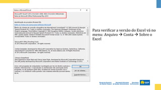 Para verificar a versão do Excel vá no
menu: Arquivo → Conta → Sobre o
Excel
 