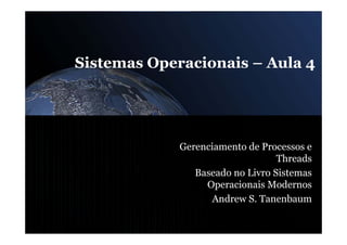 Sistemas Operacionais – Aula 4




             Gerenciamento de Processos e
                                  Threads
                Baseado no Livro Sistemas
                  Operacionais Modernos
                   Andrew S. Tanenbaum