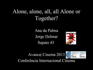 Alone, alone, all, all Alone or
Together?
Ana da Palma
Jorge Delmar
Sapato 43
Avanca| Cinema 2013
Conferência Internacional Cinema
 