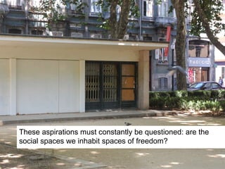 These aspirations must constantly be questioned: are the
social spaces we inhabit spaces of freedom?
 