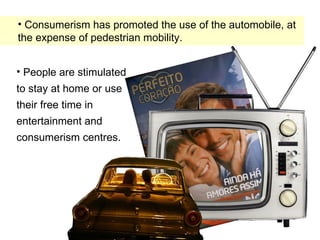 • People are stimulated
to stay at home or use
their free time in
entertainment and
consumerism centres.
• Consumerism has promoted the use of the automobile, at
the expense of pedestrian mobility.
 