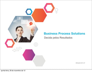 Business Process Solutions
                                     Decida pelos Resultados




                                                               Solução de A a Z




quinta-feira, 29 de novembro de 12
 