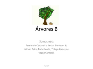 Árvores B

               Somos nós:
  Fernando Cerqueira, Jarbas Menezes Jr,
Jailson Brito, Rafael Ávila, Thiago Colares e
               Vagner Amaral.



                   Árvore B
 