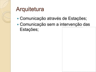 Arquitetura
 Comunicação através de Estações;
 Comunicação sem a intervenção das
  Estações;
 