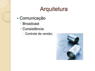 Arquitetura
   Comunicação
    ◦ Broadcast
    ◦ Consistência
      Controle de versão;
 