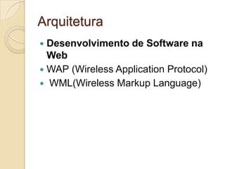 Arquitetura
 Desenvolvimento de Software na
  Web
 WAP (Wireless Application Protocol)
 WML(Wireless Markup Language)
 