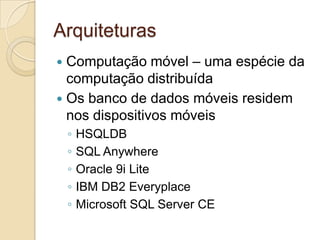 Arquiteturas
 Computação móvel – uma espécie da
  computação distribuída
 Os banco de dados móveis residem
  nos dispositivos móveis
    ◦   HSQLDB
    ◦   SQL Anywhere
    ◦   Oracle 9i Lite
    ◦   IBM DB2 Everyplace
    ◦   Microsoft SQL Server CE
 