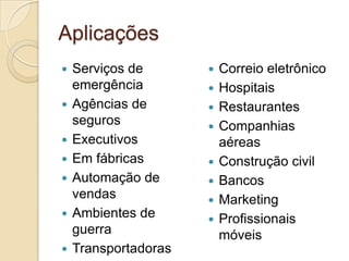 Aplicações
   Serviços de          Correio eletrônico
    emergência           Hospitais
   Agências de          Restaurantes
    seguros              Companhias
   Executivos            aéreas
   Em fábricas          Construção civil
   Automação de         Bancos
    vendas               Marketing
   Ambientes de         Profissionais
    guerra                móveis
   Transportadoras
 