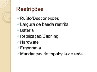 Restrições
 Ruído/Desconexões
 Largura   de banda restrita
 Bateria
 Replicação/Caching
 Hardware
 Ergonomia
 Mundanças    de topologia de rede
 