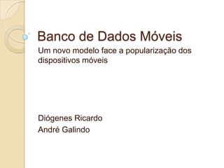 Banco de Dados Móveis
Um novo modelo face a popularização dos
dispositivos móveis




Diógenes Ricardo
André Galindo
 