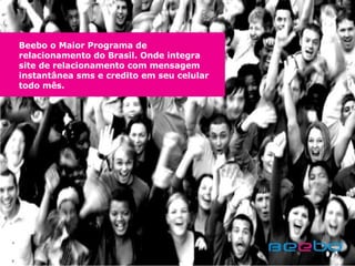 Beebo o Maior Programa de relacionamento do Brasil. Onde integra site de relacionamento com mensagem instantânea sms e credito em seu celular todo mês.   