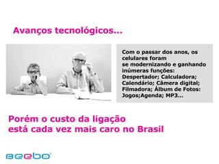 Avanços tecnológicos... Com o passar dos anos, os celulares foram se modernizando e ganhando inúmeras funções: Despertador; Calculadora; Calendário; Câmera digital; Filmadora; Álbum de Fotos: Jogos;Agenda; MP3...  Porém o custo da ligação  está cada vez mais caro no Brasil 