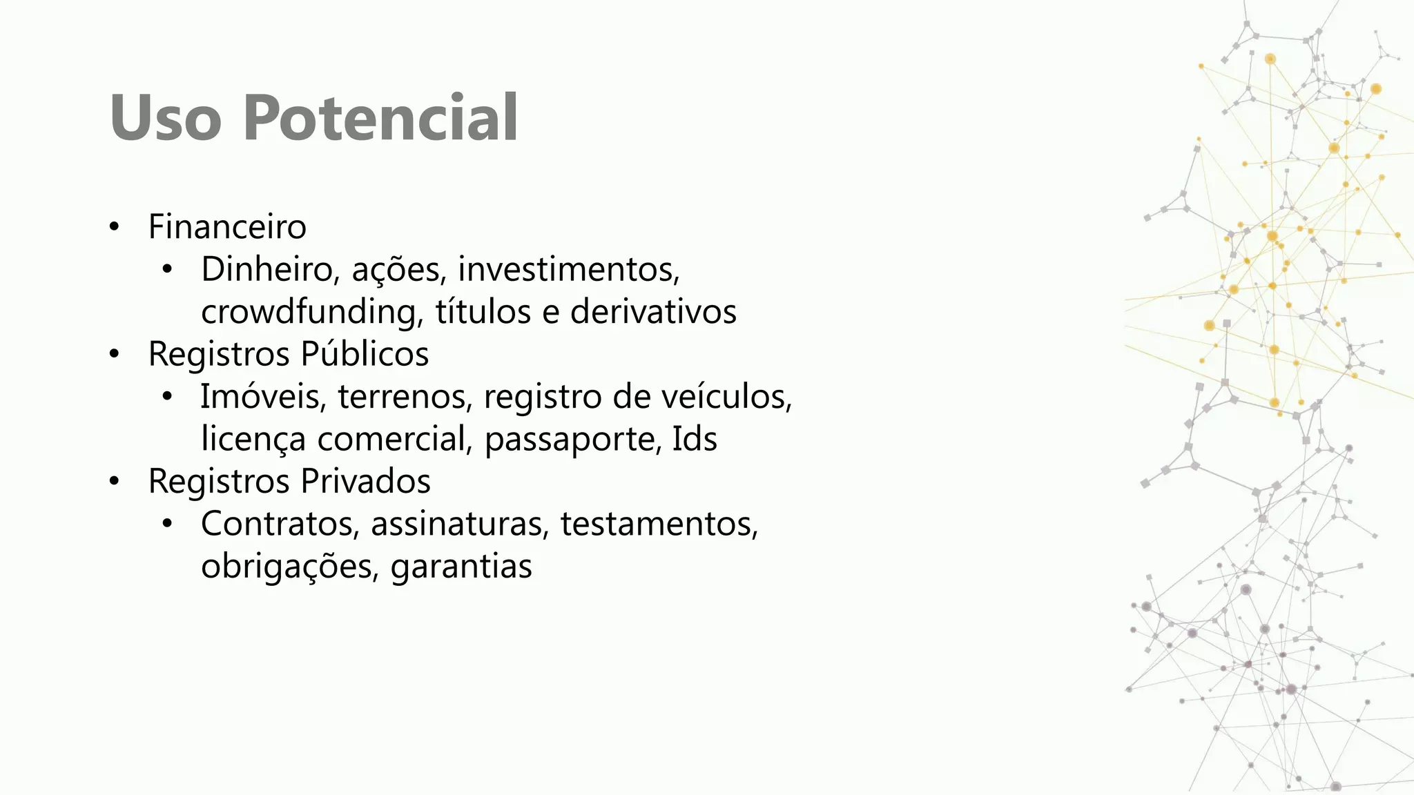 Uso Potencial
• Financeiro
• Dinheiro, ações, investimentos,
crowdfunding, títulos e derivativos
• Registros Públicos
• Imóveis, terrenos, registro de veículos,
licença comercial, passaporte, Ids
• Registros Privados
• Contratos, assinaturas, testamentos,
obrigações, garantias
 