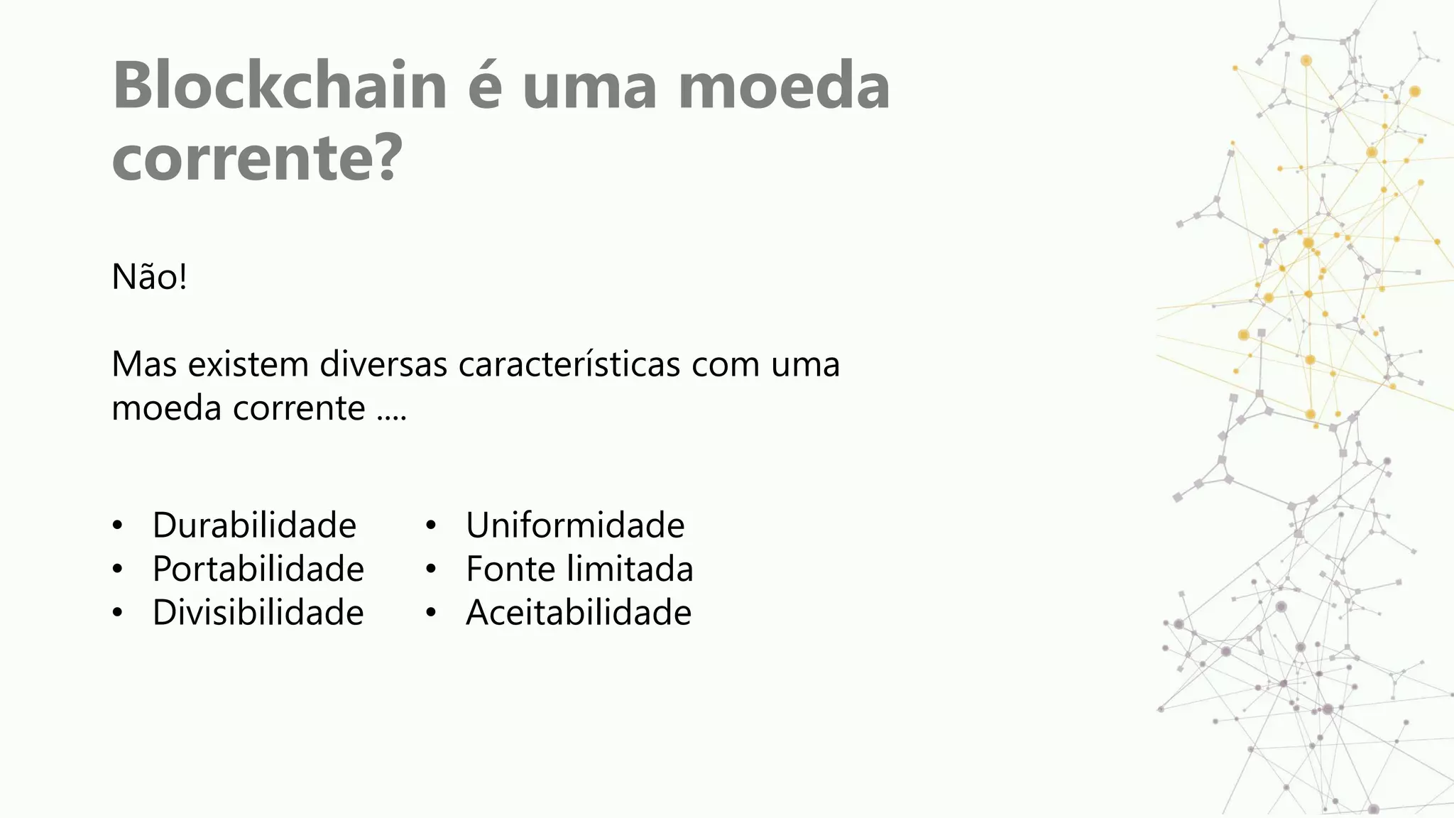Blockchain é uma moeda
corrente?
Não!
Mas existem diversas características com uma
moeda corrente ....
• Durabilidade
• Portabilidade
• Divisibilidade
• Uniformidade
• Fonte limitada
• Aceitabilidade
 