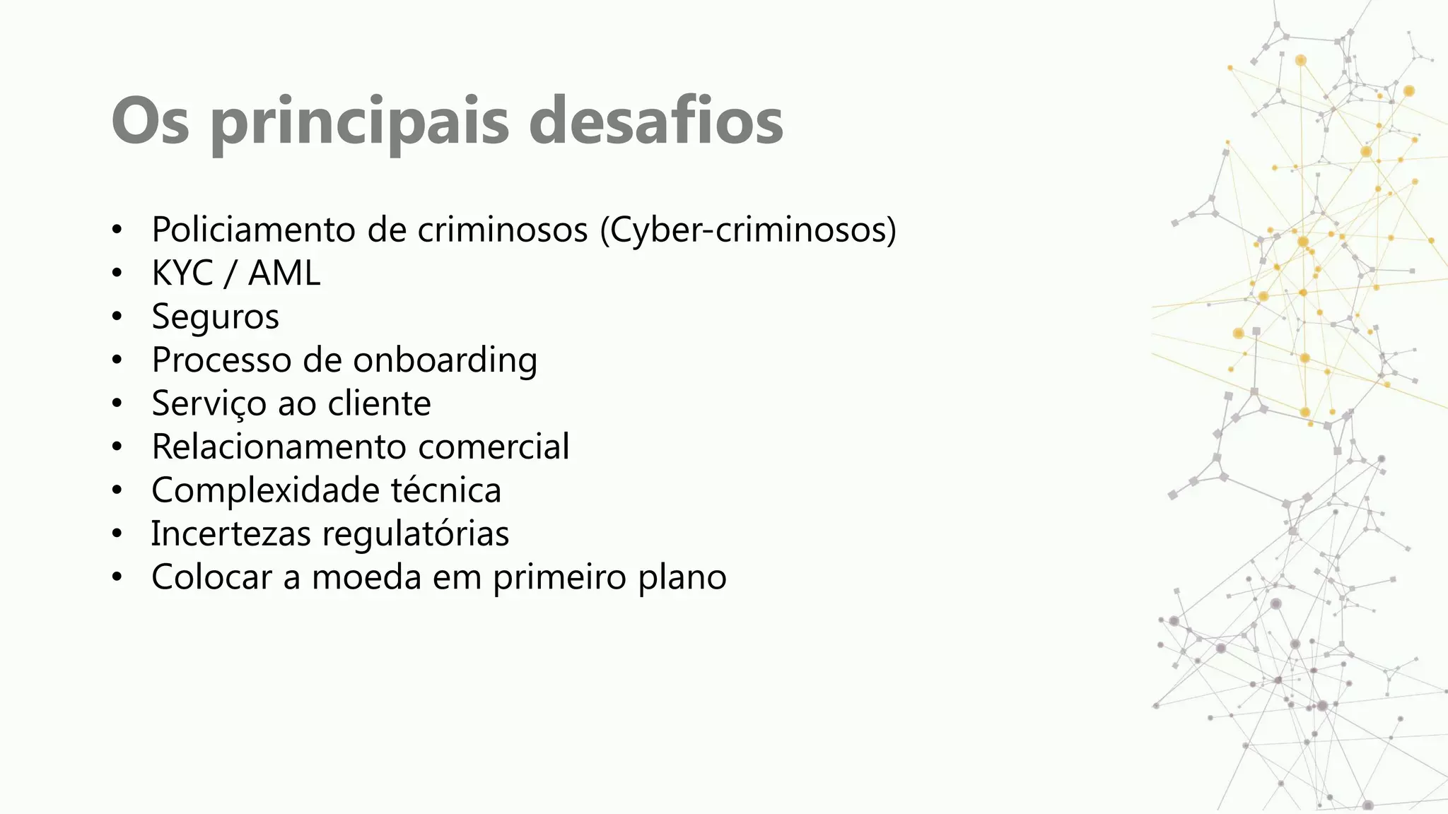 Os principais desafios
• Policiamento de criminosos (Cyber-criminosos)
• KYC / AML
• Seguros
• Processo de onboarding
• Serviço ao cliente
• Relacionamento comercial
• Complexidade técnica
• Incertezas regulatórias
• Colocar a moeda em primeiro plano
 