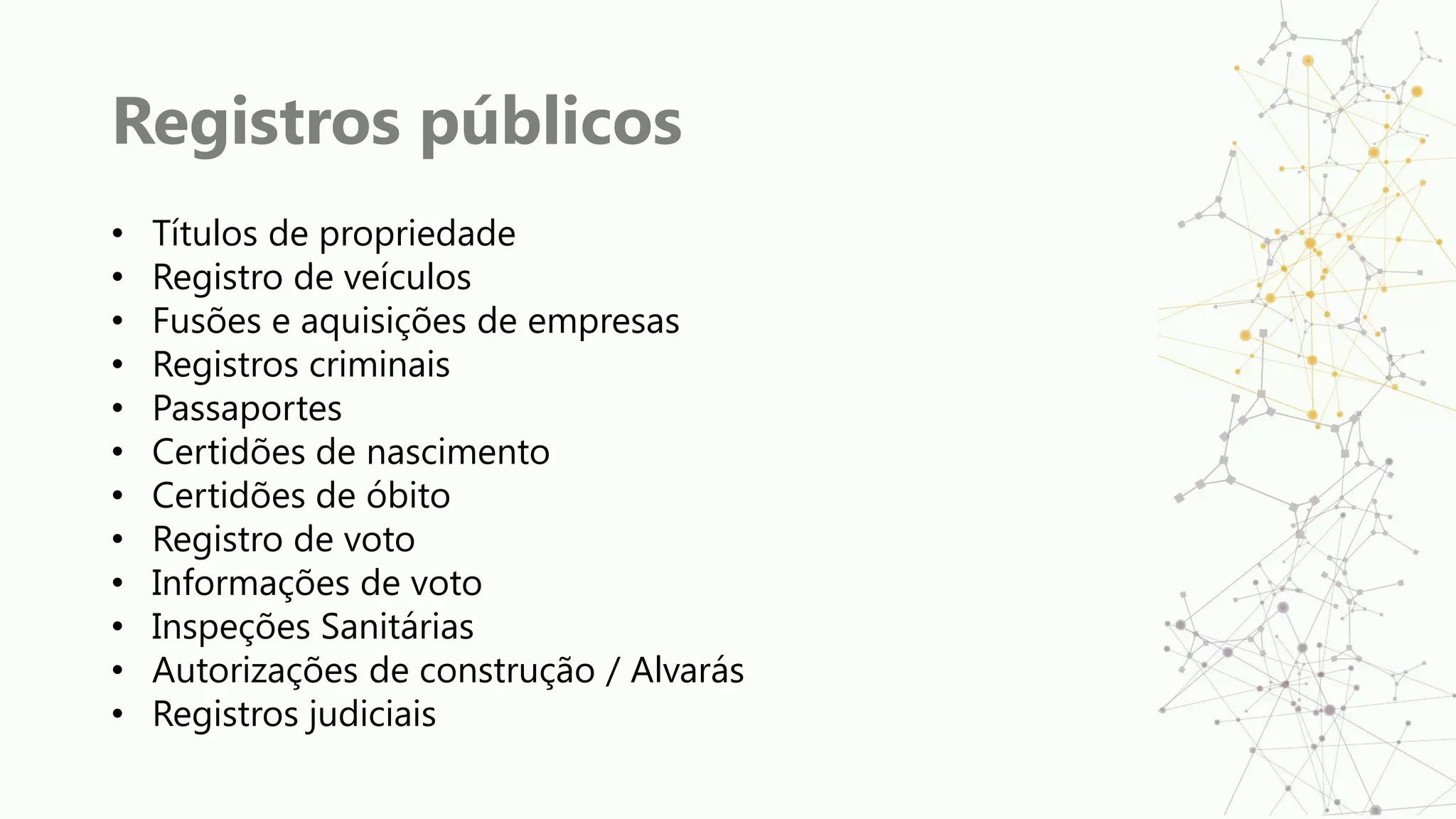 Registros públicos
• Títulos de propriedade
• Registro de veículos
• Fusões e aquisições de empresas
• Registros criminais
• Passaportes
• Certidões de nascimento
• Certidões de óbito
• Registro de voto
• Informações de voto
• Inspeções Sanitárias
• Autorizações de construção / Alvarás
• Registros judiciais
 