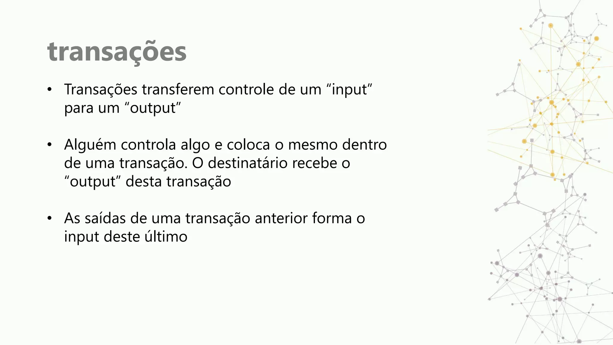 transações
• Transações transferem controle de um “input”
para um “output”
• Alguém controla algo e coloca o mesmo dentro
de uma transação. O destinatário recebe o
“output” desta transação
• As saídas de uma transação anterior forma o
input deste último
 
