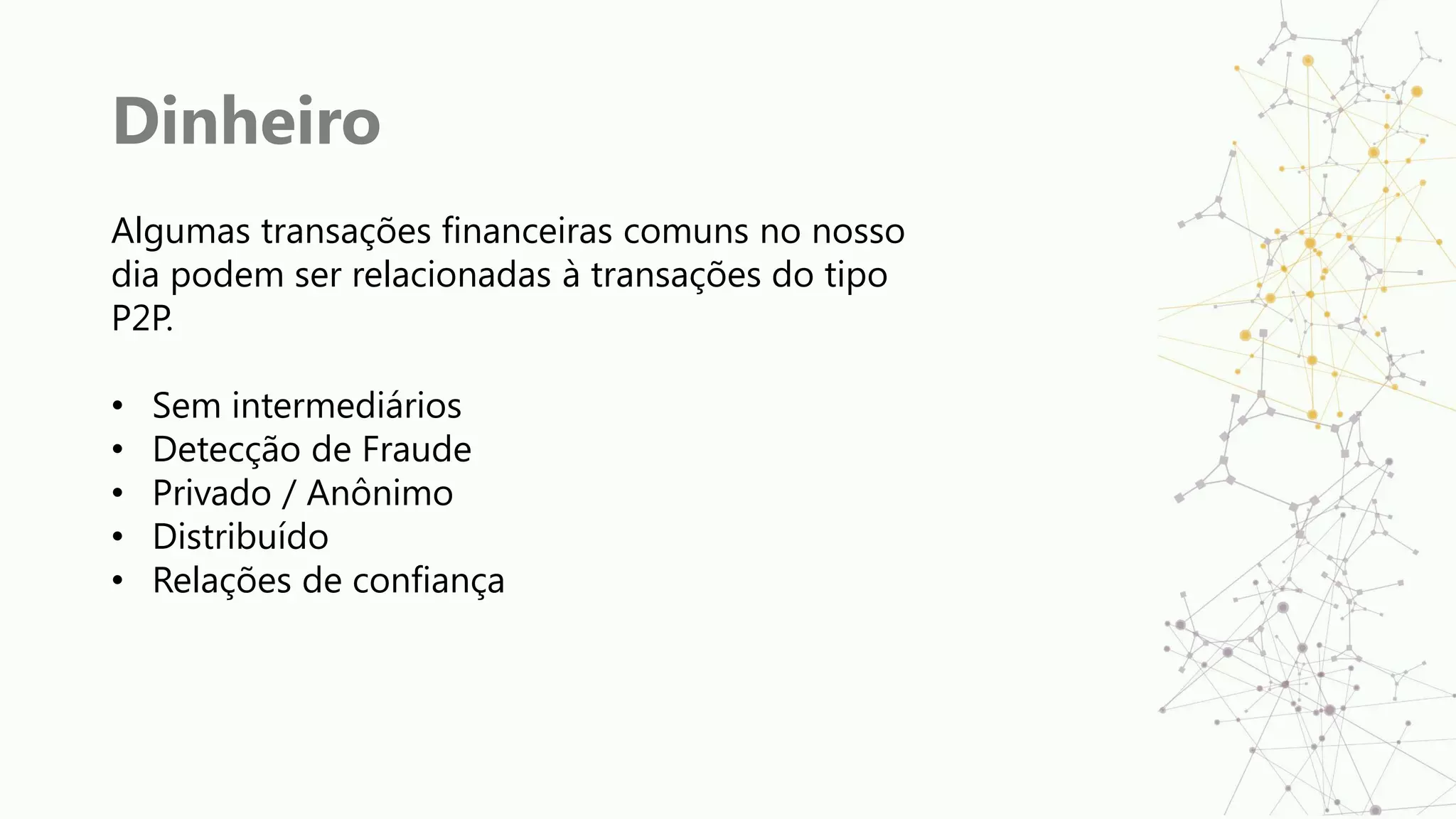 Dinheiro
Algumas transações financeiras comuns no nosso
dia podem ser relacionadas à transações do tipo
P2P.
• Sem intermediários
• Detecção de Fraude
• Privado / Anônimo
• Distribuído
• Relações de confiança
 