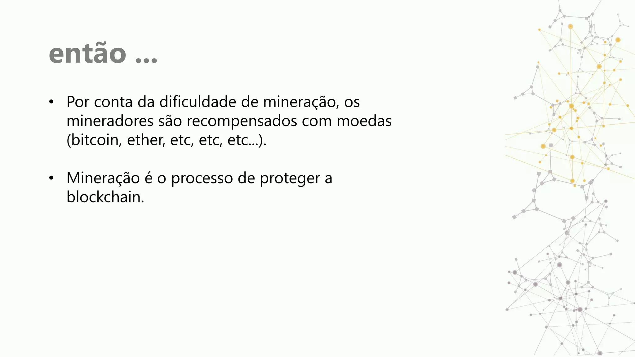 então ...
• Por conta da dificuldade de mineração, os
mineradores são recompensados com moedas
(bitcoin, ether, etc, etc, etc...).
• Mineração é o processo de proteger a
blockchain.
 