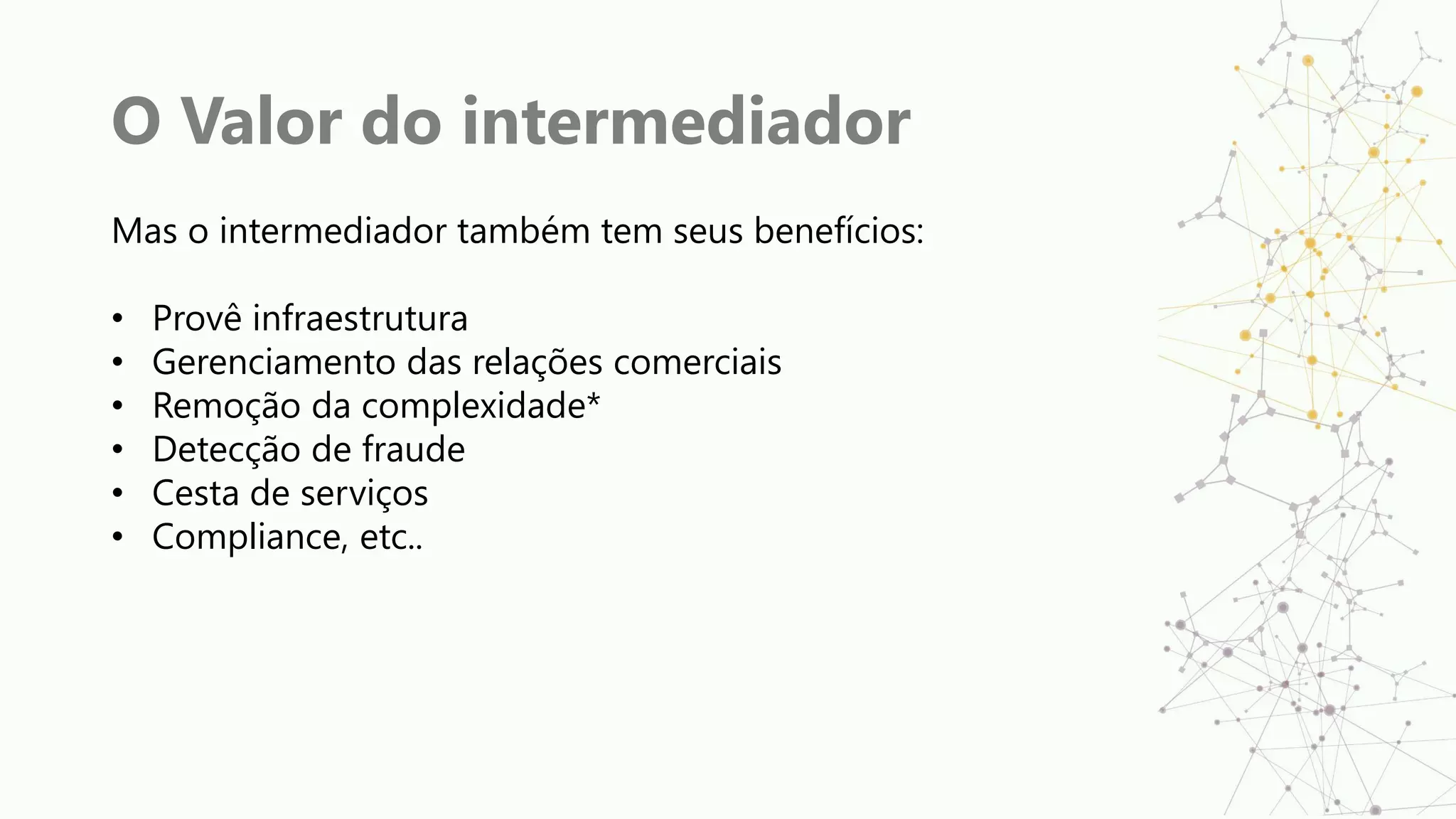 O Valor do intermediador
Mas o intermediador também tem seus benefícios:
• Provê infraestrutura
• Gerenciamento das relações comerciais
• Remoção da complexidade*
• Detecção de fraude
• Cesta de serviços
• Compliance, etc..
 