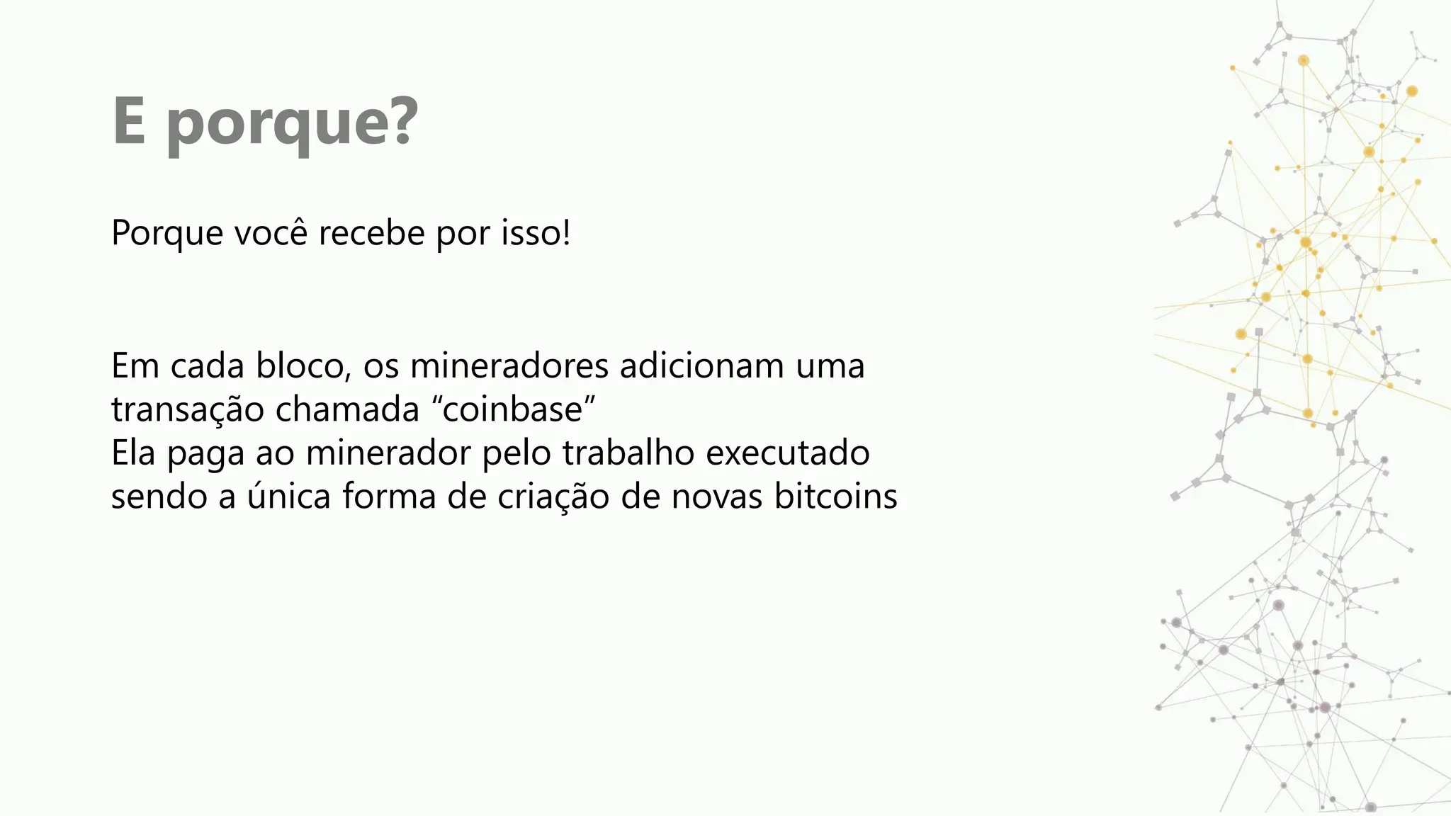 E porque?
Porque você recebe por isso!
Em cada bloco, os mineradores adicionam uma
transação chamada “coinbase”
Ela paga ao minerador pelo trabalho executado
sendo a única forma de criação de novas bitcoins
 