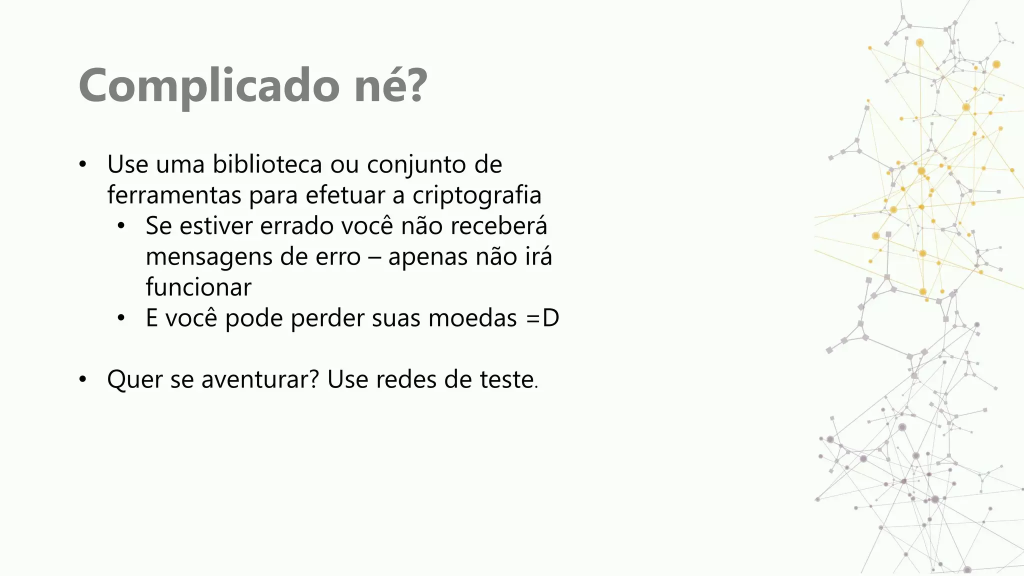 Complicado né?
• Use uma biblioteca ou conjunto de
ferramentas para efetuar a criptografia
• Se estiver errado você não receberá
mensagens de erro – apenas não irá
funcionar
• E você pode perder suas moedas =D
• Quer se aventurar? Use redes de teste.
 