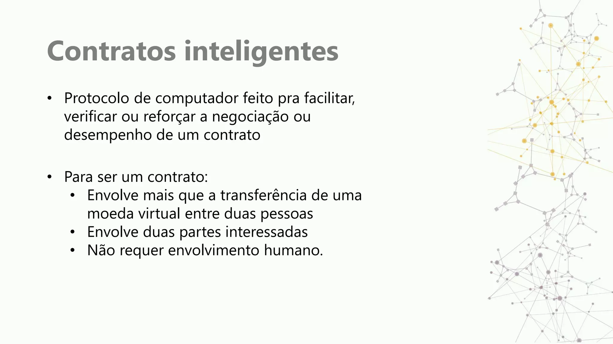 Contratos inteligentes
• Protocolo de computador feito pra facilitar,
verificar ou reforçar a negociação ou
desempenho de um contrato
• Para ser um contrato:
• Envolve mais que a transferência de uma
moeda virtual entre duas pessoas
• Envolve duas partes interessadas
• Não requer envolvimento humano.
 