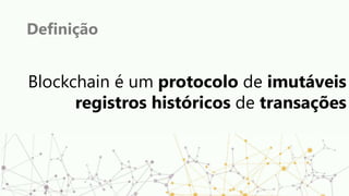 Definição
Blockchain é um protocolo de imutáveis
registros históricos de transações
 
