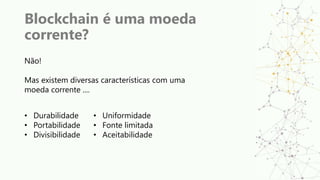 Blockchain é uma moeda
corrente?
Não!
Mas existem diversas características com uma
moeda corrente ....
• Durabilidade
• Portabilidade
• Divisibilidade
• Uniformidade
• Fonte limitada
• Aceitabilidade
 