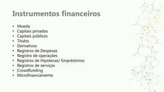 Instrumentos financeiros
• Moeda
• Capitais privados
• Capitais públicos
• Títulos
• Derivativos
• Registros de Despesas
• Registro de operações
• Registros de Hipotecas/ Empréstimos
• Registros de serviços
• Crowdfunding
• Microfinanciamento
 