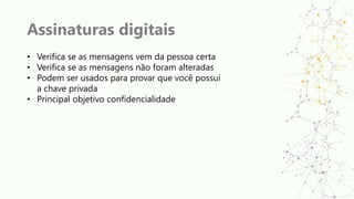 Assinaturas digitais
• Verifica se as mensagens vem da pessoa certa
• Verifica se as mensagens não foram alteradas
• Podem ser usados para provar que você possui
a chave privada
• Principal objetivo confidencialidade
 