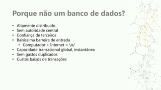 Porque não um banco de dados?
• Altamente distribuído
• Sem autoridade central
• Confiança de terceiros
• Baixissima barreira de entrada
• Computador + Internet = o/
• Capacidade transacional global, instantânea
• Sem gastos duplicados
• Custos baixos de transações
 