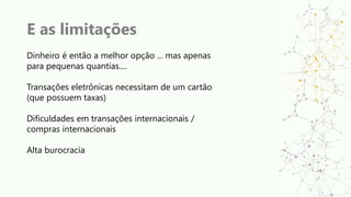 E as limitações
Dinheiro é então a melhor opção ... mas apenas
para pequenas quantias....
Transações eletrônicas necessitam de um cartão
(que possuem taxas)
Dificuldades em transações internacionais /
compras internacionais
Alta burocracia
 