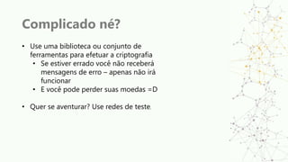 Complicado né?
• Use uma biblioteca ou conjunto de
ferramentas para efetuar a criptografia
• Se estiver errado você não receberá
mensagens de erro – apenas não irá
funcionar
• E você pode perder suas moedas =D
• Quer se aventurar? Use redes de teste.
 