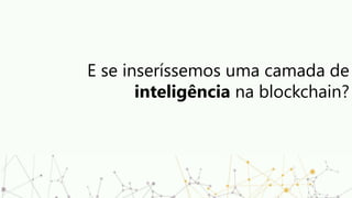 E se inseríssemos uma camada de
inteligência na blockchain?
 