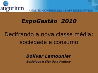 ExpoGestão 2010

Decifrando a nova classe média:
      sociedade e consumo

       Bolívar Lamounier
       Sociólogo e Cientista Político
 