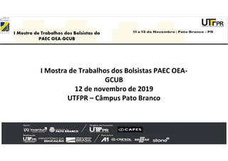 I Mostra de Trabalhos dos Bolsistas PAEC OEA-
GCUB
12 de novembro de 2019
UTFPR – Câmpus Pato Branco
 