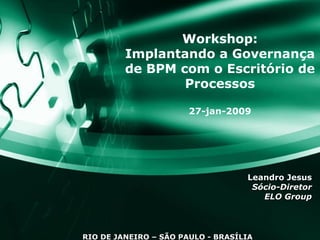 Workshop: Implantando a Governança de BPM com o Escritório de Processos 27-jan-2009 Leandro Jesus Sócio-Diretor ELO Group RIO DE JANEIRO – SÃO PAULO - BRASÍLIA 