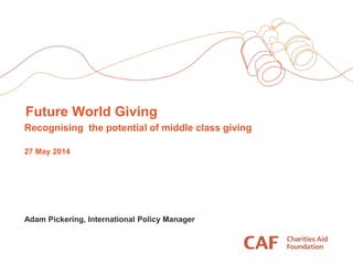 Future World Giving
Recognising the potential of middle class giving
27 May 2014
Adam Pickering, International Policy Manager
 