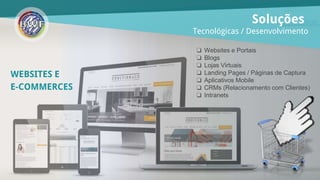 WEBSITES E
Soluções
Tecnológicas / Desenvolvimento
❏ Websites e Portais
❏ Blogs
❏ Lojas Virtuais
❏ Landing Pages / Páginas de Captura
❏ Aplicativos Mobile
❏ CRMs (Relacionamento com Clientes)
❏ Intranets
E-COMMERCES
 
