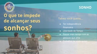 O que te impede de alcançar seus
sonhos?
O que te impede
de alcançar seus
sonhos?
SONHO
● Ter independência
Financeira
● Liberdade de Tempo
● Passar mais tempo com as
pessoas que ama
● Trabalhar de onde quiser
Talvez você queira...
 