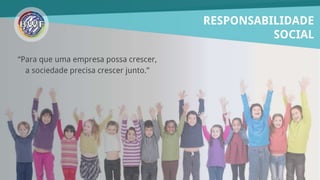 RESPONSABILIDADE
SOCIAL
“Para que uma empresa possa crescer,
a sociedade precisa crescer junto.”
 
