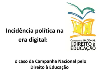 Incidência política na
era digital:
o caso da Campanha Nacional pelo
Direito à Educação
 