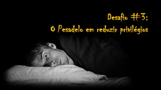 Desafio #3:
O Pesadelo em reduzir privilégios
 