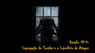 Desafio #4:
Segregação de Tarefas e a Superfície de Ataque
 