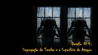 Desafio #4:
Segregação de Tarefas e a Superfície de Ataque
 