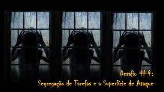 Desafio #4:
Segregação de Tarefas e a Superfície de Ataque
 