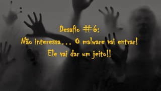 Desafio #6:
Não interessa… O malware vai entrar!
Ele vai dar um jeito!!
 