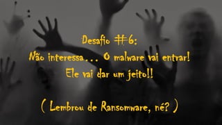 Desafio #6:
Não interessa… O malware vai entrar!
Ele vai dar um jeito!!
( Lembrou de Ransomware, né? )
 