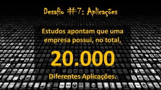 Desafio #7: Aplicações
Estudos apontam que uma
empresa possui, no total,
20.000
Diferentes Aplicações.
 